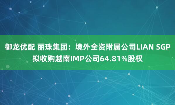 御龙优配 丽珠集团：境外全资附属公司LIAN SGP拟收购越南IMP公司64.81%股权