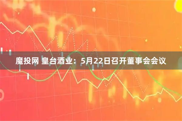 魔投网 皇台酒业：5月22日召开董事会会议