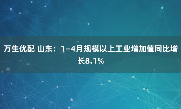 万生优配 山东：1—4月规模以上工业增加值同比增长8.1%