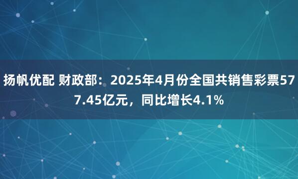 扬帆优配 财政部：2025年4月份全国共销售彩票577.45亿元，同比增长4.1%