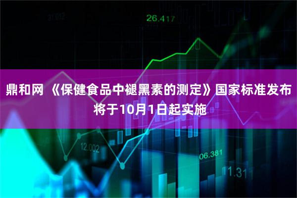 鼎和网 《保健食品中褪黑素的测定》国家标准发布 将于10月1日起实施
