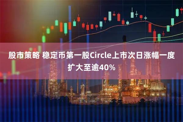 股市策略 稳定币第一股Circle上市次日涨幅一度扩大至逾40%