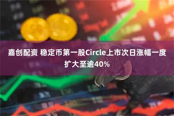 嘉创配资 稳定币第一股Circle上市次日涨幅一度扩大至逾40%
