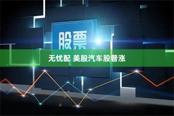 无忧配 美股汽车股普涨