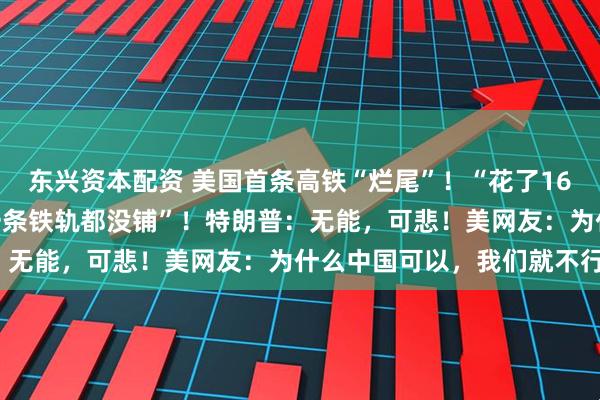 东兴资本配资 美国首条高铁“烂尾”！“花了160亿美元修了17年，连一条铁轨都没铺”！特朗普：无能，可悲！美网友：为什么中国可以，我们就不行？