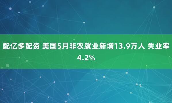 配亿多配资 美国5月非农就业新增13.9万人 失业率4.2%