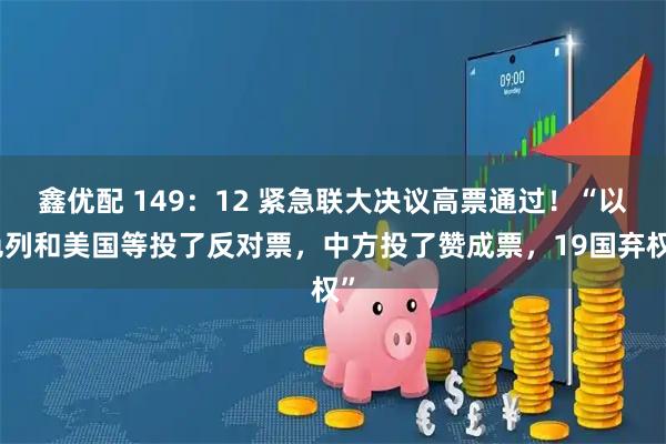 鑫优配 149：12 紧急联大决议高票通过！“以色列和美国等投了反对票，中方投了赞成票，19国弃权”
