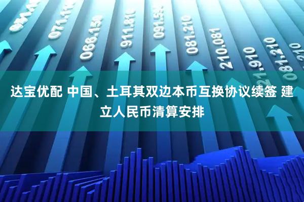 达宝优配 中国、土耳其双边本币互换协议续签 建立人民币清算安排