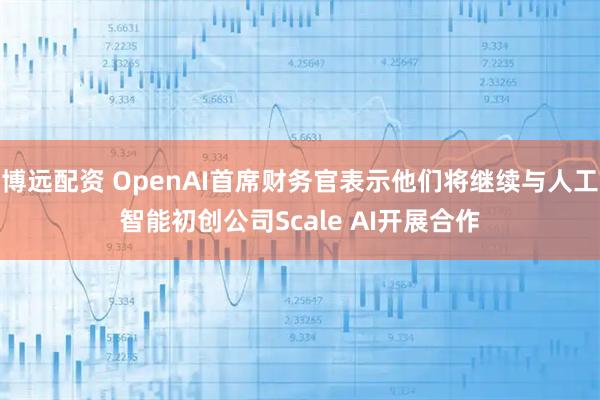 博远配资 OpenAI首席财务官表示他们将继续与人工智能初创公司Scale AI开展合作
