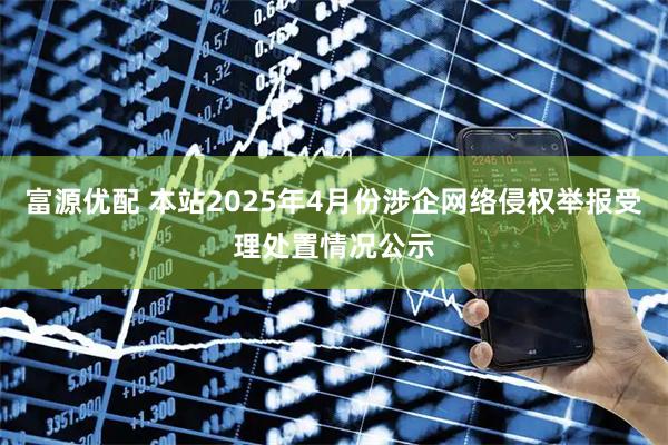 富源优配 本站2025年4月份涉企网络侵权举报受理处置情况公示