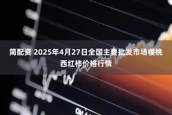 简配资 2025年4月27日全国主要批发市场樱桃西红柿价格行情