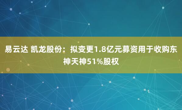 易云达 凯龙股份：拟变更1.8亿元募资用于收购东神天神51%股权
