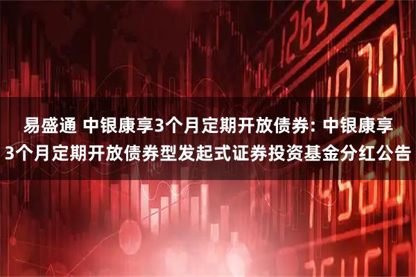 易盛通 中银康享3个月定期开放债券: 中银康享3个月定期开放债券型发起式证券投资基金分红公告