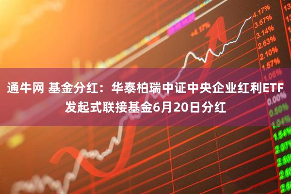 通牛网 基金分红：华泰柏瑞中证中央企业红利ETF发起式联接基金6月20日分红