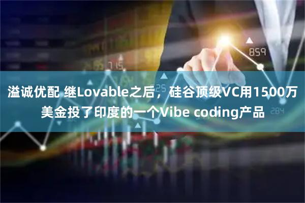 溢诚优配 继Lovable之后，硅谷顶级VC用1500万美金投了印度的一个Vibe coding产品