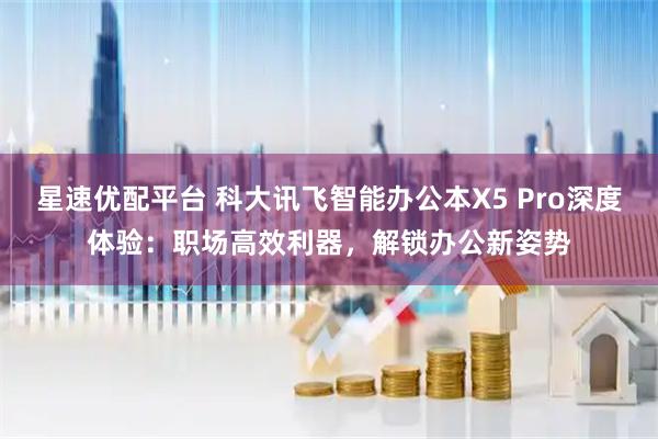 星速优配平台 科大讯飞智能办公本X5 Pro深度体验：职场高效利器，解锁办公新姿势