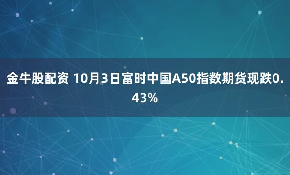 金牛股配资 10月3日富时中国A50指数期货现跌0.43%