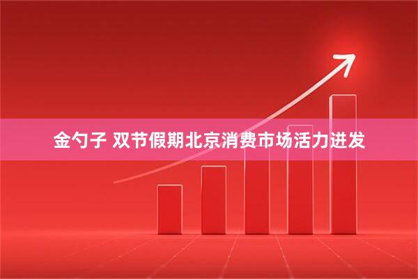 金勺子 双节假期北京消费市场活力迸发