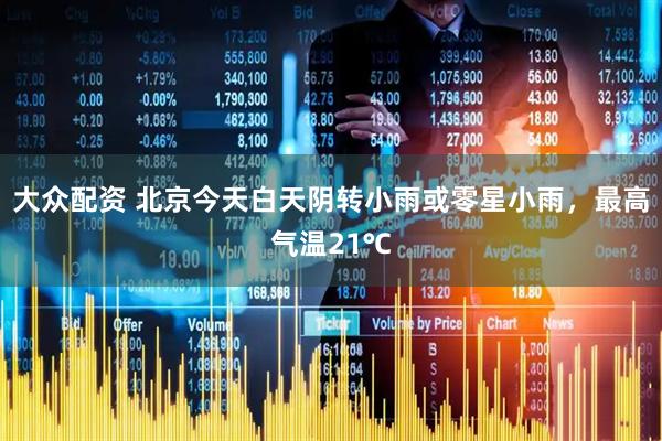 大众配资 北京今天白天阴转小雨或零星小雨，最高气温21℃