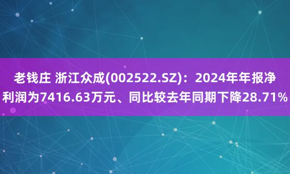 老钱庄 浙江众成(002522.SZ)：2024年年报净利润为7416.63万元、同比较去年同期下降28.71%
