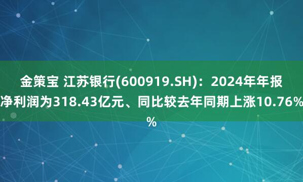 金策宝 江苏银行(600919.SH)：2024年年报净利润为318.43亿元、同比较去年同期上涨10.76%