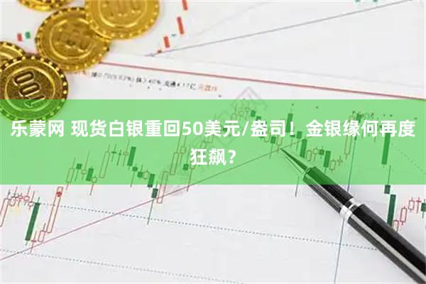 乐蒙网 现货白银重回50美元/盎司！金银缘何再度狂飙？