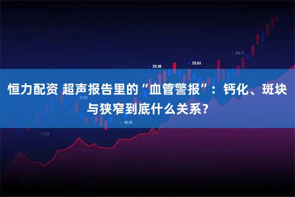 恒力配资 超声报告里的“血管警报”：钙化、斑块与狭窄到底什么关系？