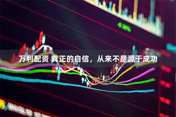 万利配资 真正的自信，从来不是源于成功