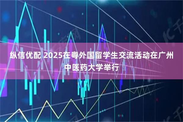 纵信优配 2025在粤外国留学生交流活动在广州中医药大学举行