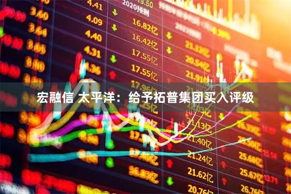 宏融信 太平洋：给予拓普集团买入评级
