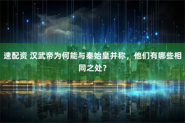 速配资 汉武帝为何能与秦始皇并称，他们有哪些相同之处？