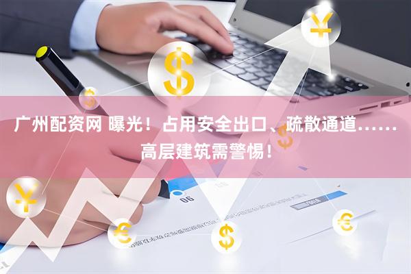 广州配资网 曝光！占用安全出口、疏散通道……高层建筑需警惕！