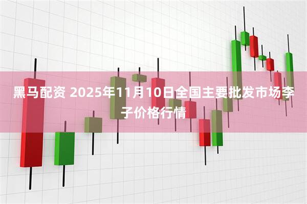 黑马配资 2025年11月10日全国主要批发市场李子价格行情