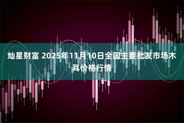 灿星财富 2025年11月10日全国主要批发市场木耳价格行情