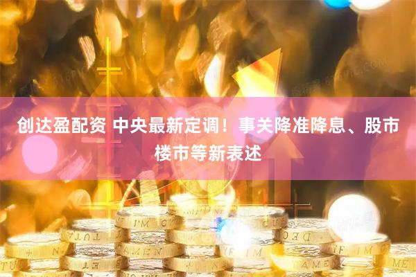 创达盈配资 中央最新定调！事关降准降息、股市楼市等新表述