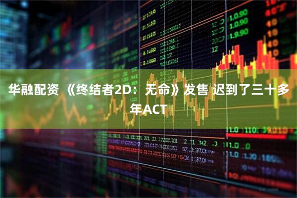 华融配资 《终结者2D：无命》发售 迟到了三十多年ACT