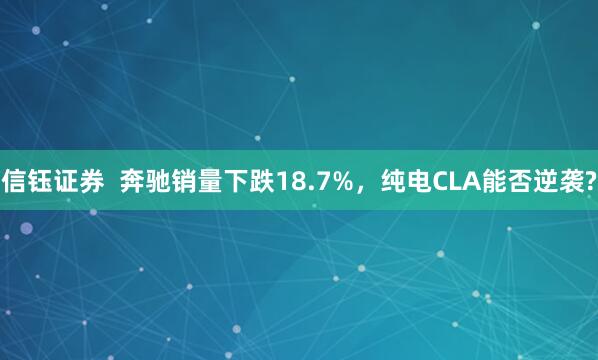 信钰证券  奔驰销量下跌18.7%，纯电CLA能否逆袭?