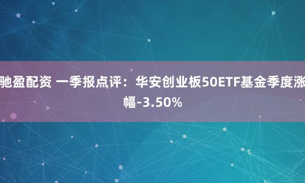 驰盈配资 一季报点评：华安创业板50ETF基金季度涨幅-3.50%