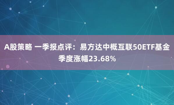 A股策略 一季报点评：易方达中概互联50ETF基金季度涨幅23.68%