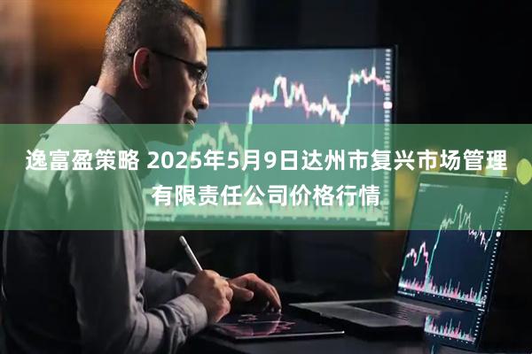 逸富盈策略 2025年5月9日达州市复兴市场管理有限责任公司价格行情