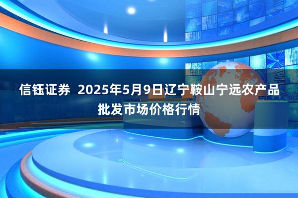 信钰证券  2025年5月9日辽宁鞍山宁远农产品批发市场价格行情