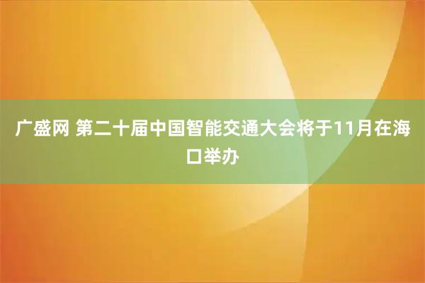 广盛网 第二十届中国智能交通大会将于11月在海口举办