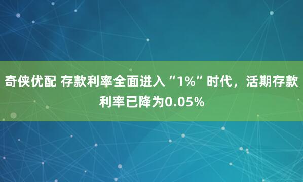 奇侠优配 存款利率全面进入“1%”时代，活期存款利率已降为0.05%