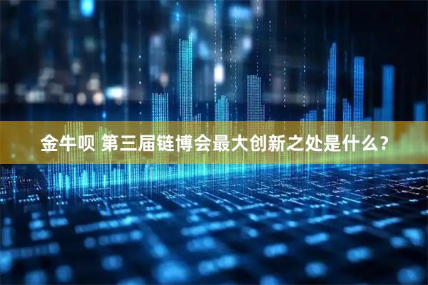 金牛呗 第三届链博会最大创新之处是什么？