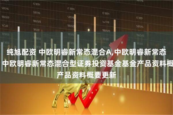 纯旭配资 中欧明睿新常态混合A,中欧明睿新常态混合C: 中欧明睿新常态混合型证券投资基金基金产品资料概要更新