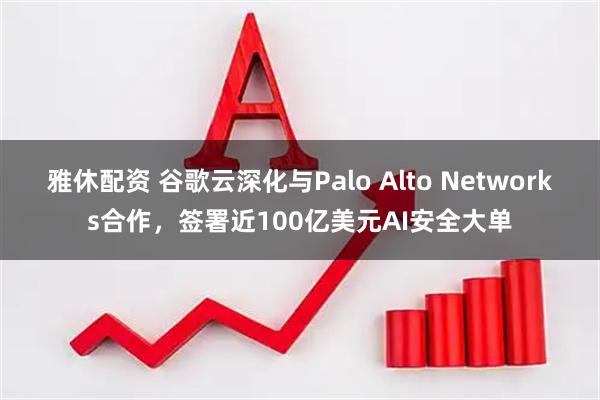 雅休配资 谷歌云深化与Palo Alto Networks合作，签署近100亿美元AI安全大单
