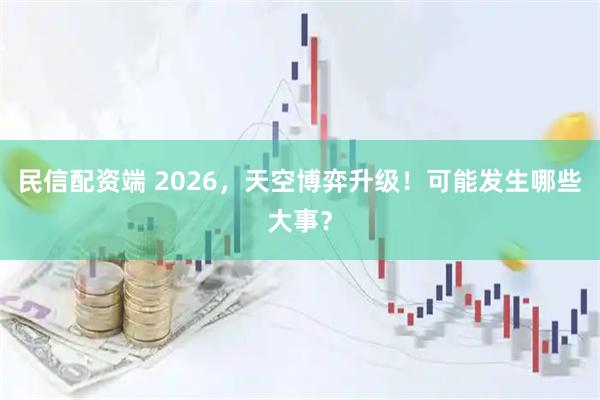 民信配资端 2026，天空博弈升级！可能发生哪些大事？