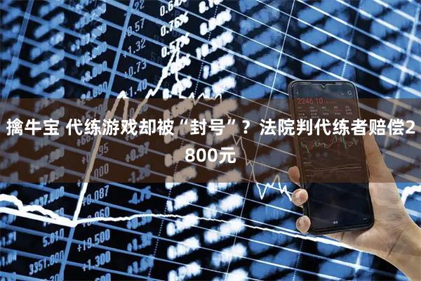 擒牛宝 代练游戏却被“封号”？法院判代练者赔偿2800元