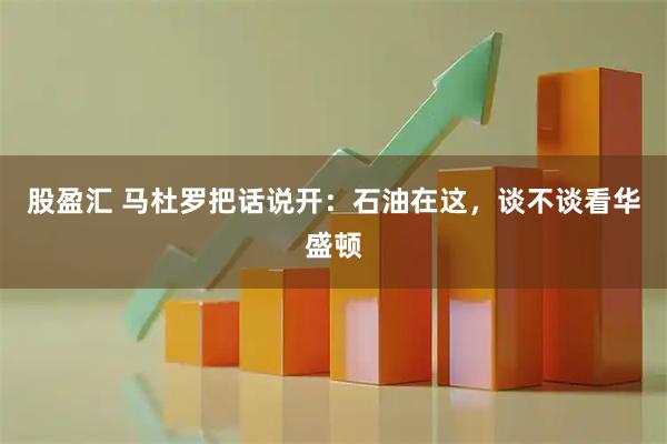 股盈汇 马杜罗把话说开：石油在这，谈不谈看华盛顿