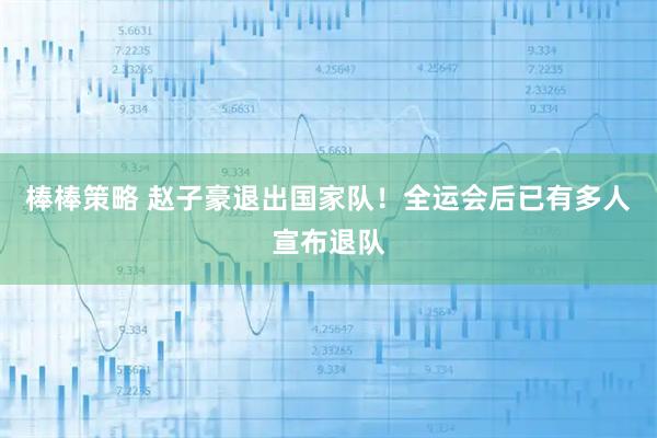 棒棒策略 赵子豪退出国家队！全运会后已有多人宣布退队